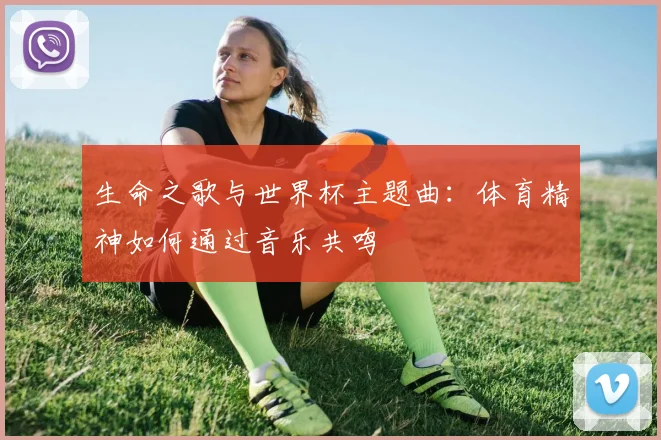 生命之歌与世界杯主题曲：体育精神如何通过音乐共鸣