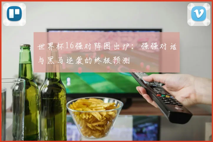 世界杯16强对阵图出炉：强强对话与黑马逆袭的终极预测
