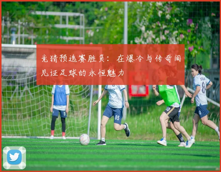 竞猜预选赛胜负：在爆冷与传奇间见证足球的永恒魅力