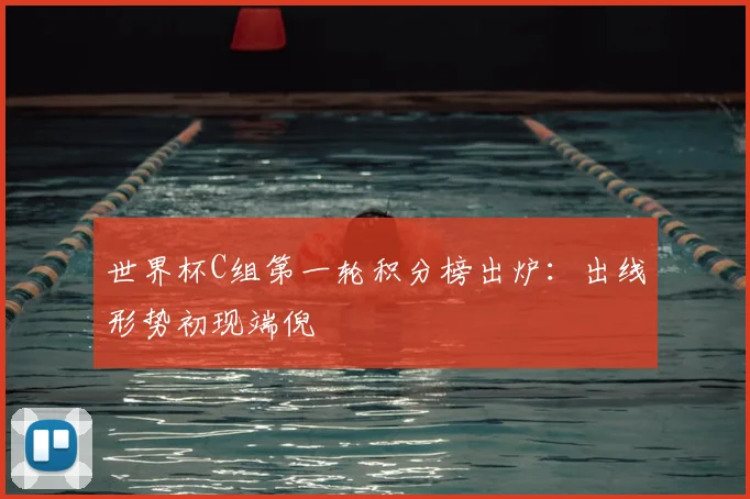世界杯C组第一轮积分榜出炉：出线形势初现端倪