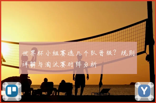 世界杯小组赛选几个队晋级？规则详解与淘汰赛对阵分析