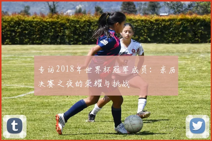 专访2018年世界杯冠军成员:亲历决赛之夜的荣耀与挑战