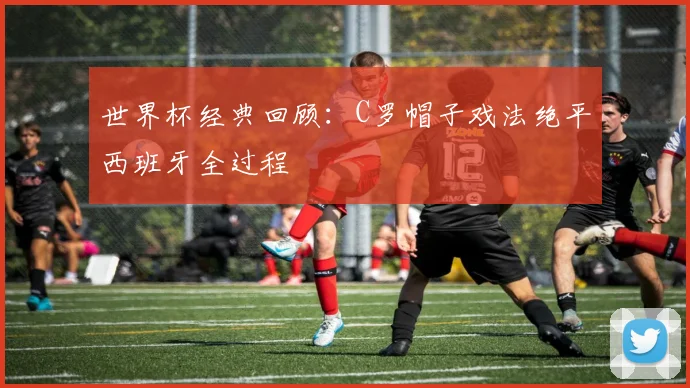 世界杯经典回顾:C罗帽子戏法绝平西班牙全过程