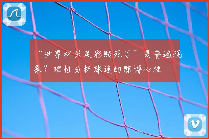 “世界杯买足彩赔死了”是普遍现象？理性分析球迷的赌博心理