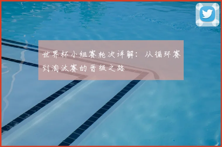 世界杯小组赛轮次详解：从循环赛到淘汰赛的晋级之路
