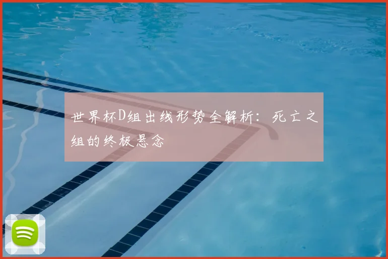 世界杯D组出线形势全解析：死亡之组的终极悬念