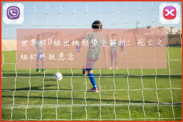 世界杯D组出线形势全解析：死亡之组的终极悬念