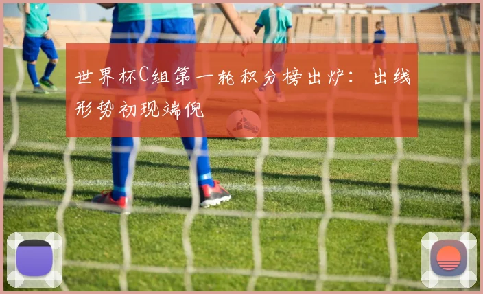 世界杯C组第一轮积分榜出炉：出线形势初现端倪