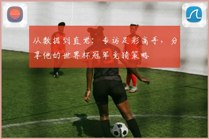 从数据到直觉：专访足彩高手，分享他的世界杯冠军竞猜策略