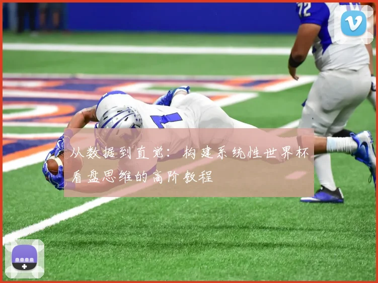 从数据到直觉：构建系统性世界杯看盘思维的高阶教程