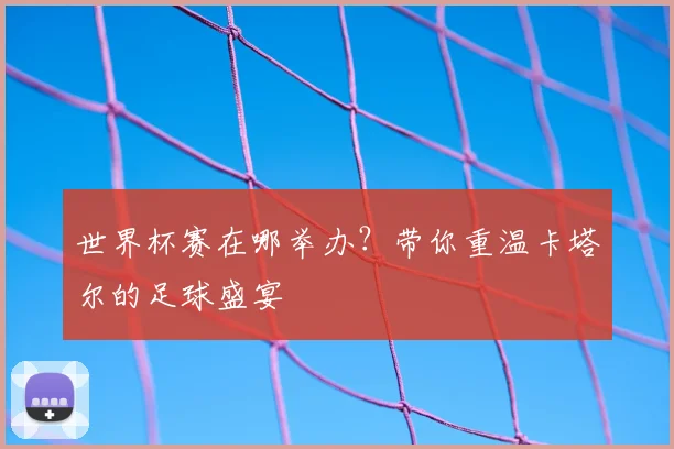 世界杯赛在哪举办？带你重温卡塔尔的足球盛宴