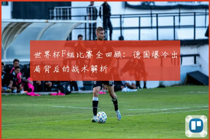 世界杯F组比赛全回顾：德国爆冷出局背后的战术解析