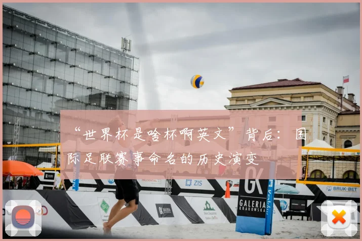 “世界杯是啥杯啊英文”背后：国际足联赛事命名的历史演变