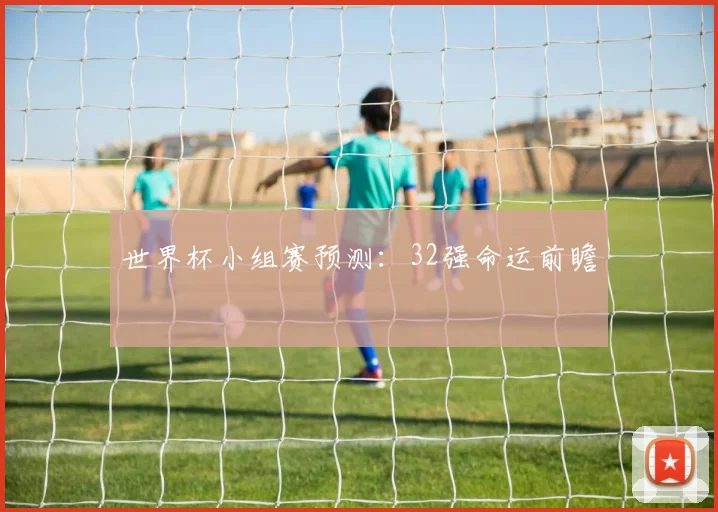 世界杯小组赛预测：32强命运前瞻