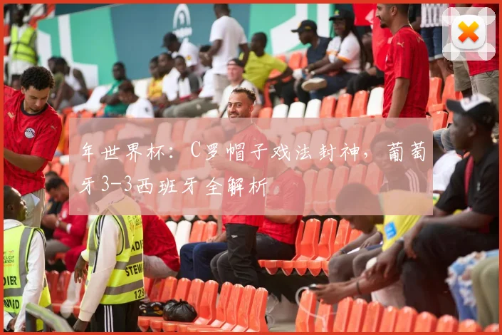 年世界杯：C罗帽子戏法封神，葡萄牙3-3西班牙全解析