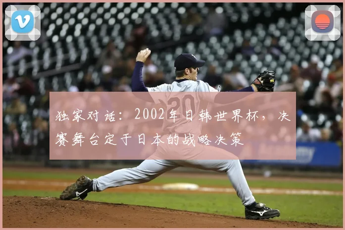 独家对话：2002年日韩世界杯，决赛舞台定于日本的战略决策