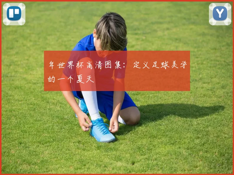 年世界杯高清图集：定义足球美学的一个夏天