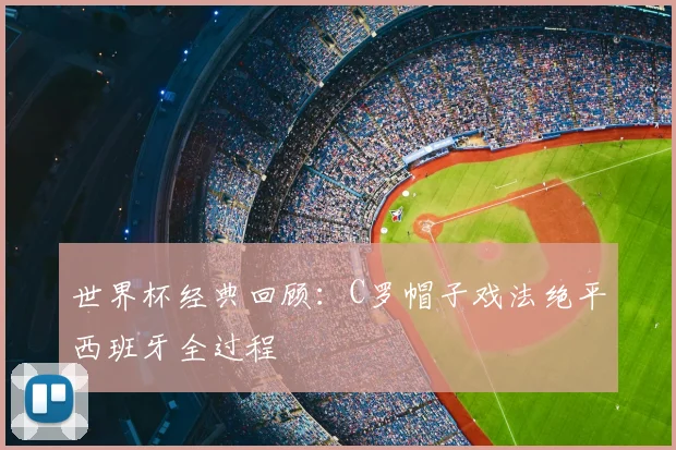 世界杯经典回顾:C罗帽子戏法绝平西班牙全过程