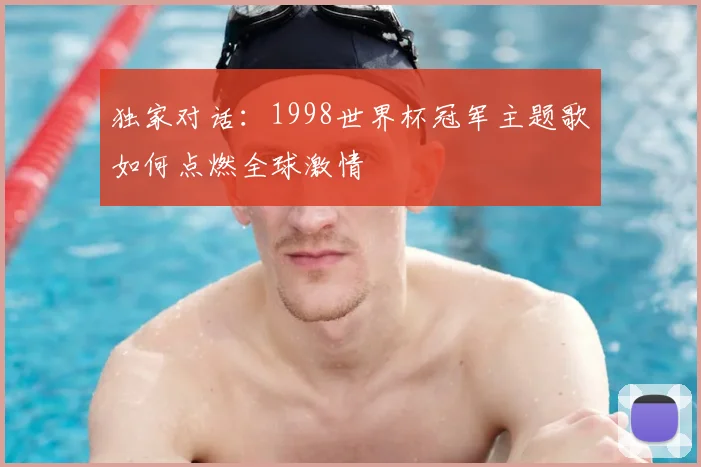 独家对话：1998世界杯冠军主题歌如何点燃全球激情