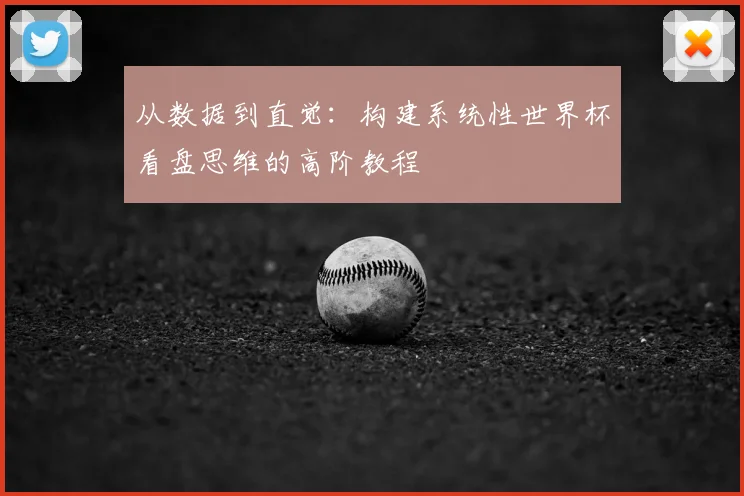 从数据到直觉：构建系统性世界杯看盘思维的高阶教程