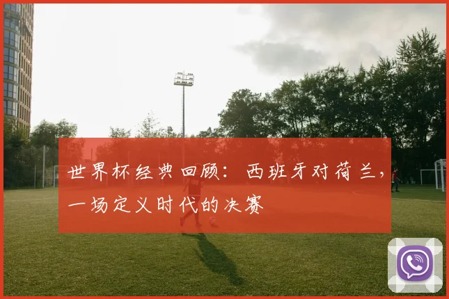 世界杯经典回顾：西班牙对荷兰，一场定义时代的决赛