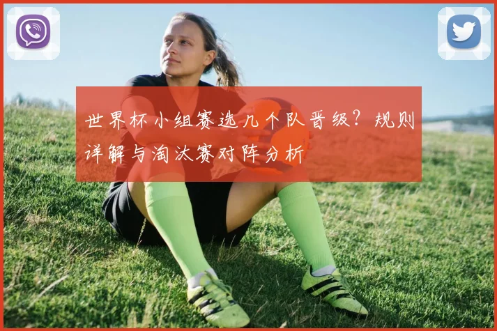 世界杯小组赛选几个队晋级？规则详解与淘汰赛对阵分析