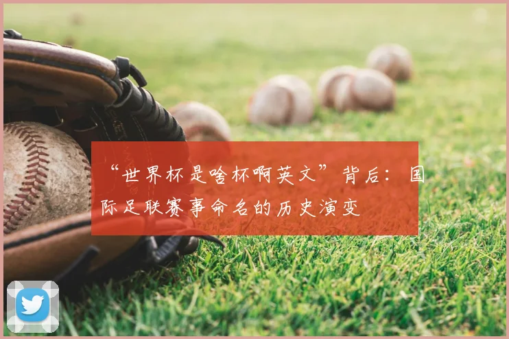 “世界杯是啥杯啊英文”背后：国际足联赛事命名的历史演变