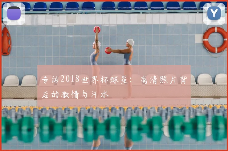 专访2018世界杯球星：高清照片背后的激情与汗水