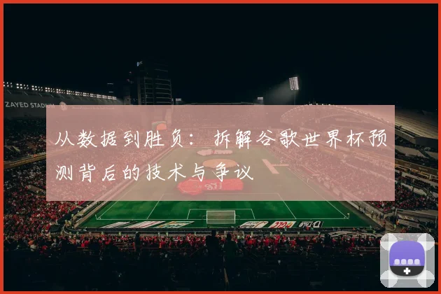 从数据到胜负：拆解谷歌世界杯预测背后的技术与争议