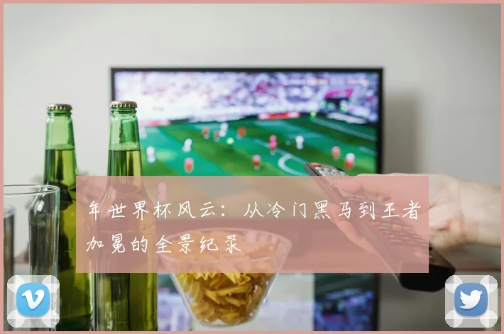 年世界杯风云：从冷门黑马到王者加冕的全景纪录